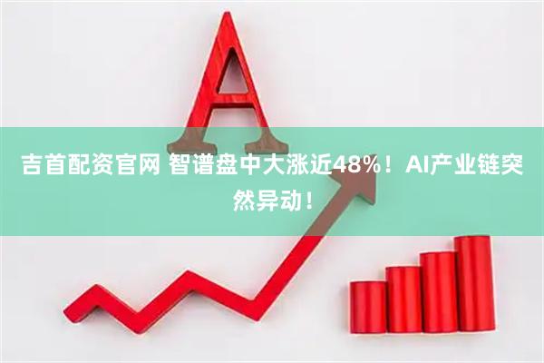 吉首配资官网 智谱盘中大涨近48%！AI产业链突然异动！