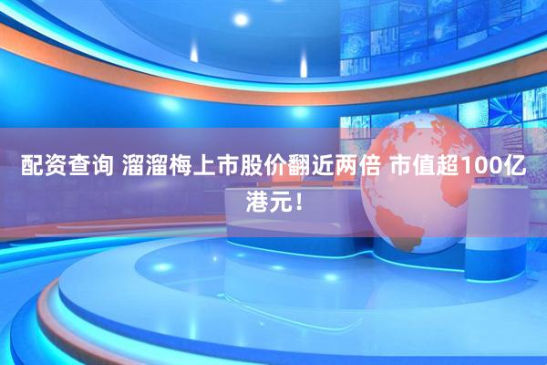 配资查询 溜溜梅上市股价翻近两倍 市值超100亿港元！